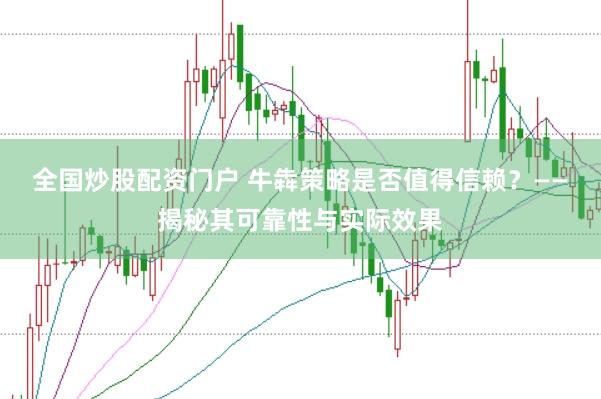 全国炒股配资门户 牛犇策略是否值得信赖？——揭秘其可靠性与实际效果
