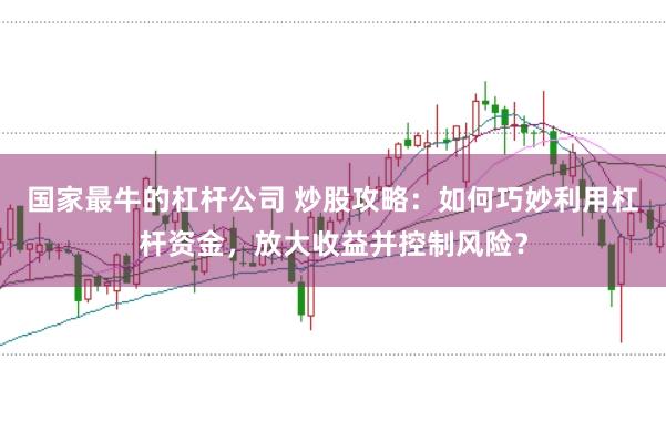 国家最牛的杠杆公司 炒股攻略:如何巧妙利用杠杆资金,放大收益并控制风险?