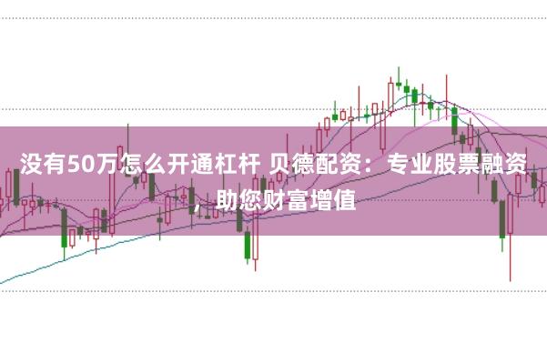 没有50万怎么开通杠杆 贝德配资：专业股票融资，助您财富增值