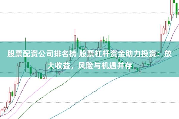 股票配资公司排名榜 股票杠杆资金助力投资：放大收益，风险与机遇并存