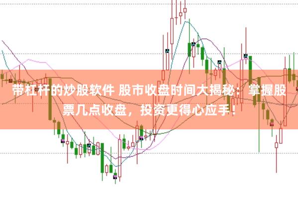 带杠杆的炒股软件 股市收盘时间大揭秘:掌握股票几点收盘,投资更得心应手!