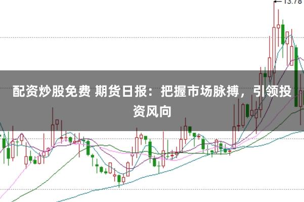 配资炒股免费 期货日报：把握市场脉搏，引领投资风向