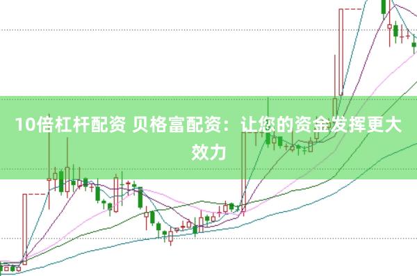 10倍杠杆配资 贝格富配资：让您的资金发挥更大效力