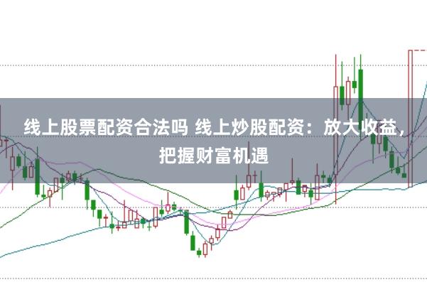 线上股票配资合法吗 线上炒股配资：放大收益，把握财富机遇