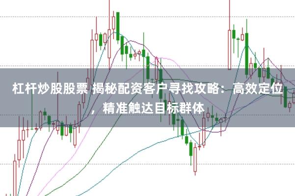 杠杆炒股股票 揭秘配资客户寻找攻略:高效定位,精准触达目标群体