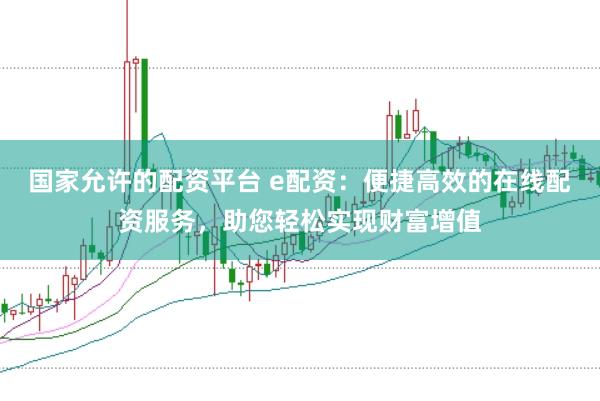 国家允许的配资平台 e配资：便捷高效的在线配资服务，助您轻松实现财富增值