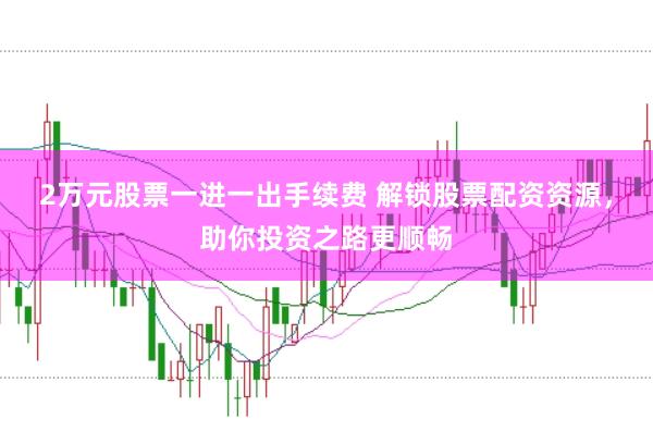 2万元股票一进一出手续费 解锁股票配资资源，助你投资之路更顺畅