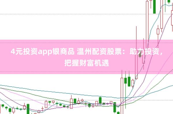 4元投资app银商品 温州配资股票：助力投资，把握财富机遇