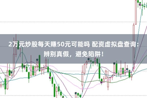 2万元炒股每天赚50元可能吗 配资虚拟盘查询：辨别真假，避免陷阱！