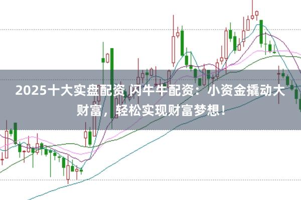2025十大实盘配资 闪牛牛配资：小资金撬动大财富，轻松实现财富梦想！