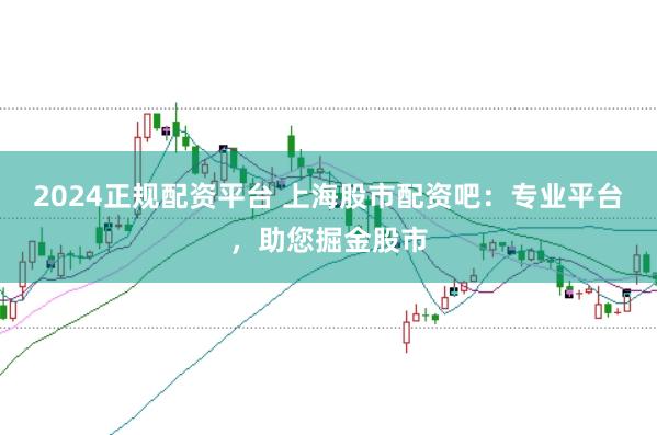 2024正规配资平台 上海股市配资吧：专业平台，助您掘金股市
