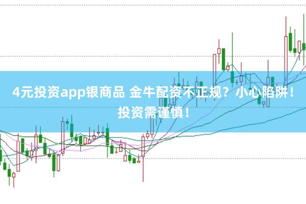 4元投资app银商品 金牛配资不正规？小心陷阱！投资需谨慎！