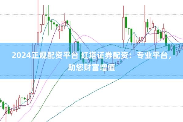 2024正规配资平台 红塔证券配资：专业平台，助您财富增值