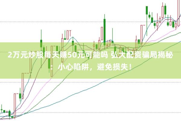 2万元炒股每天赚50元可能吗 弘大配资骗局揭秘：小心陷阱，避免损失！