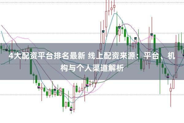 4大配资平台排名最新 线上配资来源：平台、机构与个人渠道解析