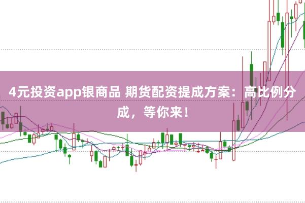 4元投资app银商品 期货配资提成方案：高比例分成，等你来！