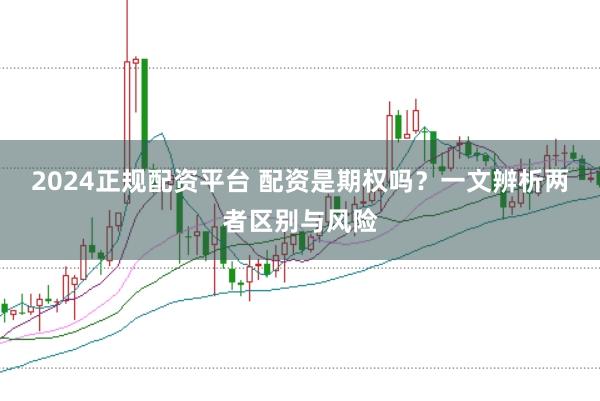2024正规配资平台 配资是期权吗？一文辨析两者区别与风险