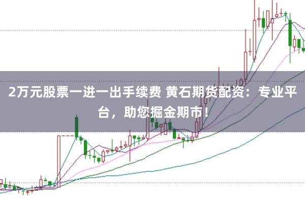 2万元股票一进一出手续费 黄石期货配资:专业平台,助您掘金期市!