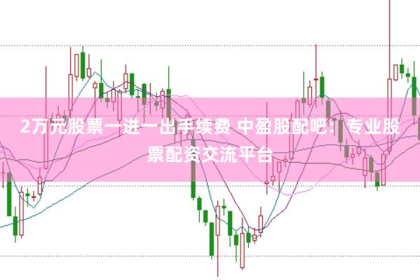 2万元股票一进一出手续费 中盈股配吧：专业股票配资交流平台