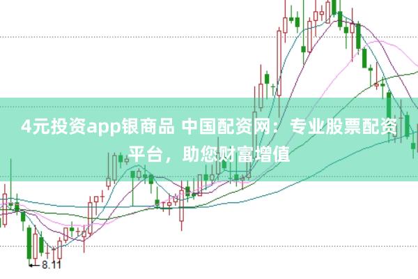 4元投资app银商品 中国配资网：专业股票配资平台，助您财富增值