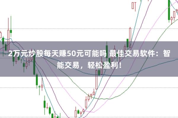 2万元炒股每天赚50元可能吗 最佳交易软件:智能交易,轻松盈利!