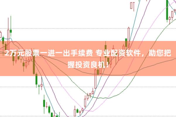 2万元股票一进一出手续费 专业配资软件，助您把握投资良机！