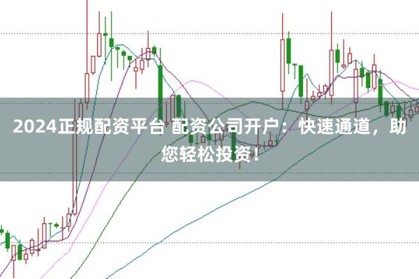 2024正规配资平台 配资公司开户：快速通道，助您轻松投资！