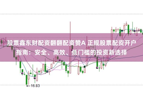 股票鑫东财配资翻翻配资赞A 正规股票配资开户指南:安全、高效、低门槛的投资新选择