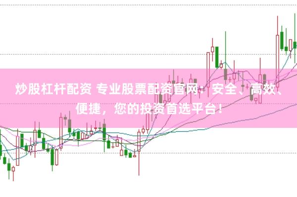 炒股杠杆配资 专业股票配资官网：安全、高效、便捷，您的投资首选平台！