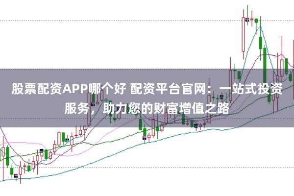 股票配资APP哪个好 配资平台官网:一站式投资服务,助力您的财富增值之路