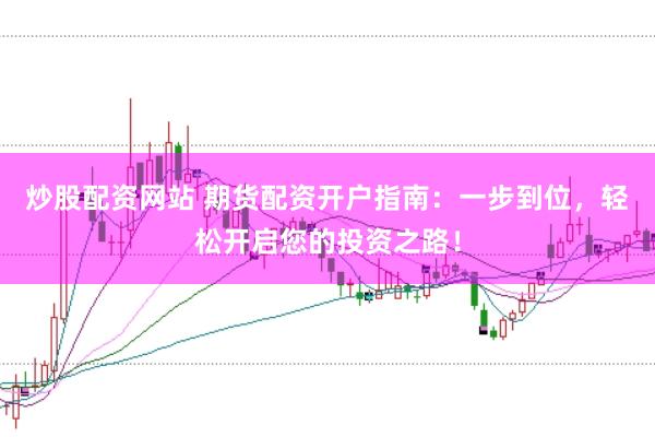 炒股配资网站 期货配资开户指南：一步到位，轻松开启您的投资之路！