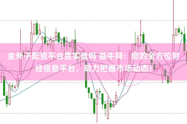 金斧子配资平台是实盘吗 益牛网：您的全方位财经信息平台，助力把握市场动态！
