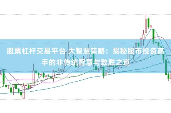 股票杠杆交易平台 大智慧策略：揭秘股市投资高手的非传统智慧与致胜之道