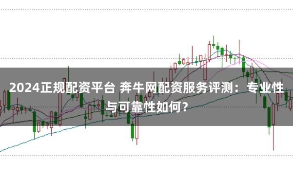 2024正规配资平台 奔牛网配资服务评测：专业性与可靠性如何？