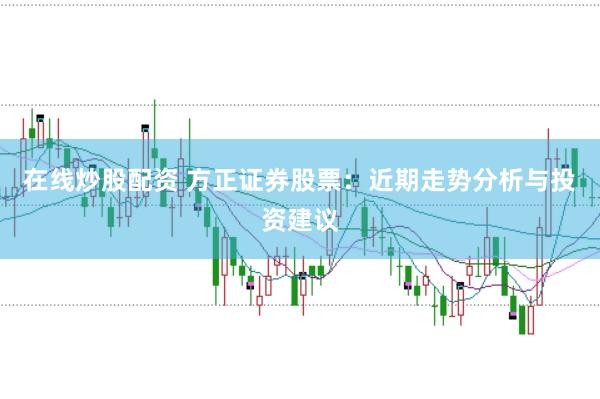 在线炒股配资 方正证券股票：近期走势分析与投资建议