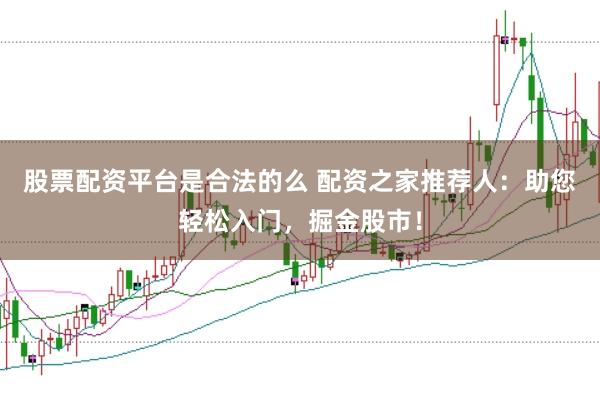 股票配资平台是合法的么 配资之家推荐人:助您轻松入门,掘金股市!