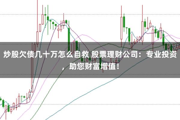 炒股欠债几十万怎么自救 股票理财公司:专业投资,助您财富增值!