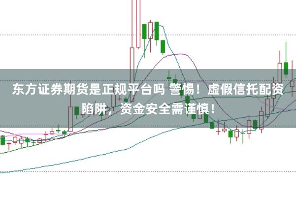 东方证券期货是正规平台吗 警惕！虚假信托配资陷阱，资金安全需谨慎！