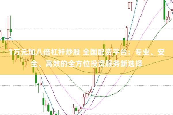 1万元加八倍杠杆炒股 全国配资平台：专业、安全、高效的全方位投资服务新选择