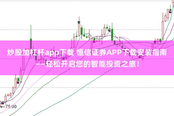 炒股加杠杆app下载 恒信证券APP下载安装指南——轻松开启您的智能投资之旅！