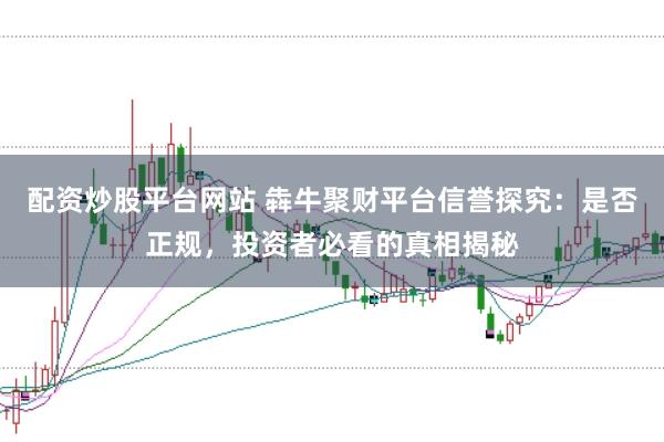配资炒股平台网站 犇牛聚财平台信誉探究：是否正规，投资者必看的真相揭秘
