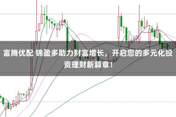 富腾优配 锦盈多助力财富增长，开启您的多元化投资理财新篇章！