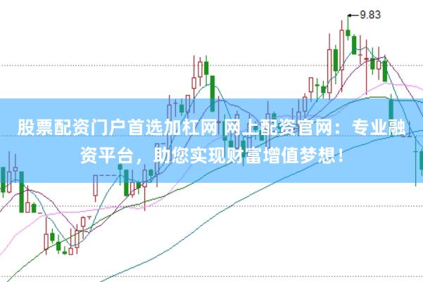股票配资门户首选加杠网 网上配资官网：专业融资平台，助您实现财富增值梦想！