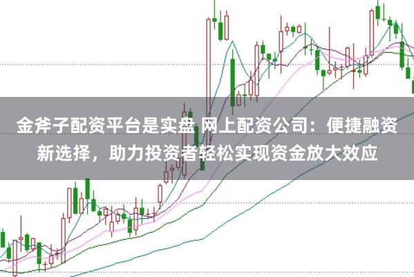 金斧子配资平台是实盘 网上配资公司：便捷融资新选择，助力投资者轻松实现资金放大效应