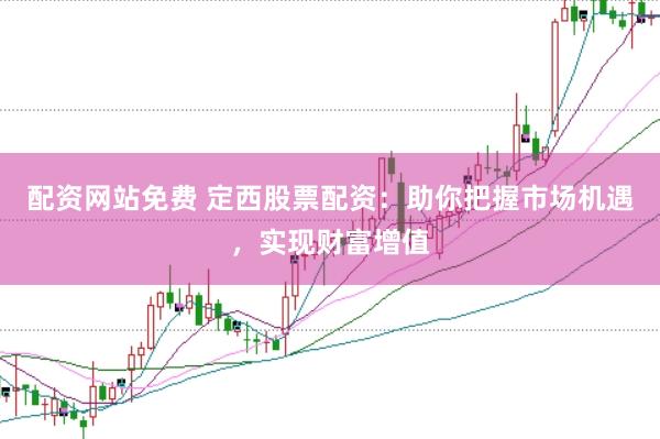 配资网站免费 定西股票配资：助你把握市场机遇，实现财富增值