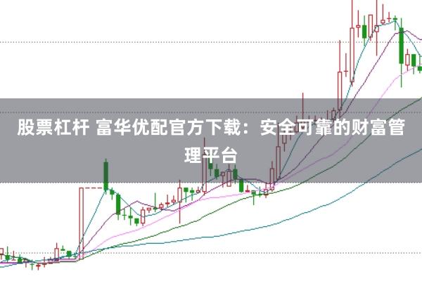 股票杠杆 富华优配官方下载：安全可靠的财富管理平台