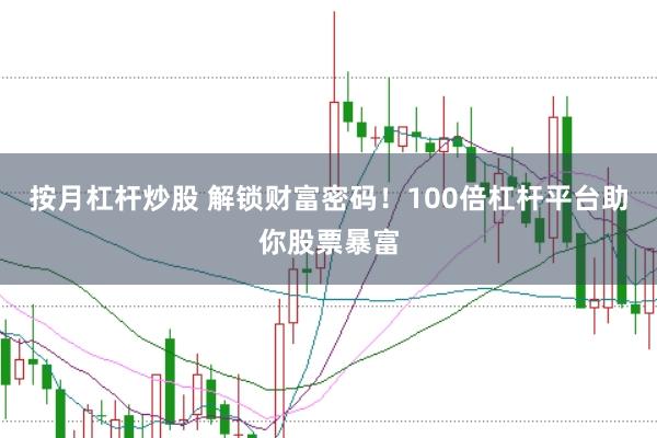 按月杠杆炒股 解锁财富密码！100倍杠杆平台助你股票暴富