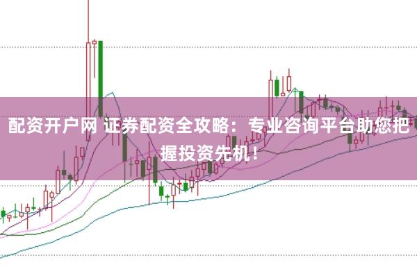 配资开户网 证券配资全攻略：专业咨询平台助您把握投资先机！
