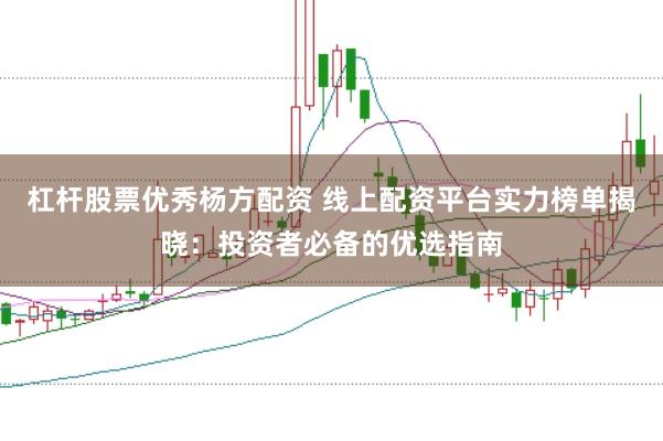 杠杆股票优秀杨方配资 线上配资平台实力榜单揭晓：投资者必备的优选指南