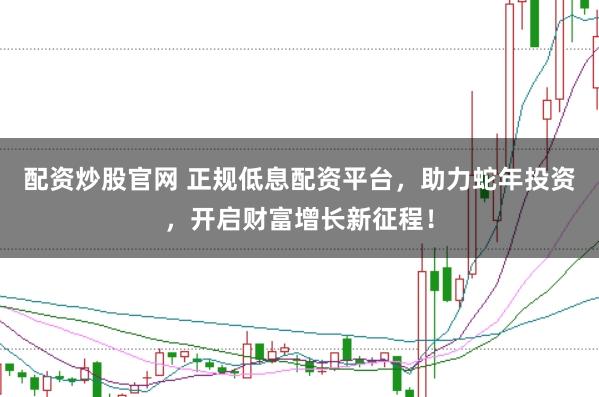 配资炒股官网 正规低息配资平台，助力蛇年投资，开启财富增长新征程！